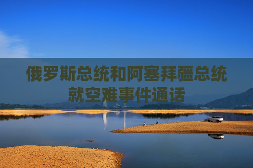 俄罗斯总统和阿塞拜疆总统就空难事件通话