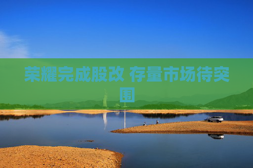 荣耀完成股改 存量市场待突围