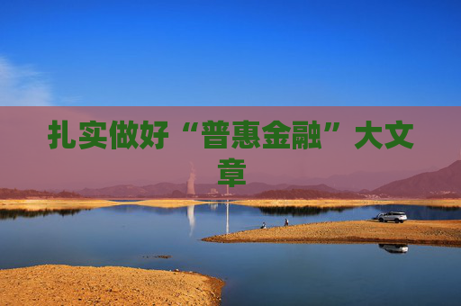扎实做好“普惠金融”大文章