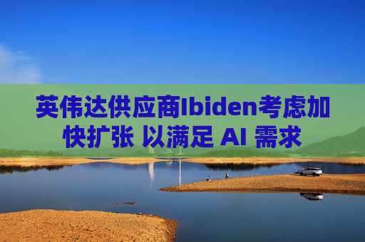 英伟达供应商Ibiden考虑加快扩张 以满足 AI 需求