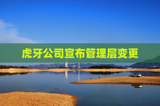 虎牙公司宣布管理层变更