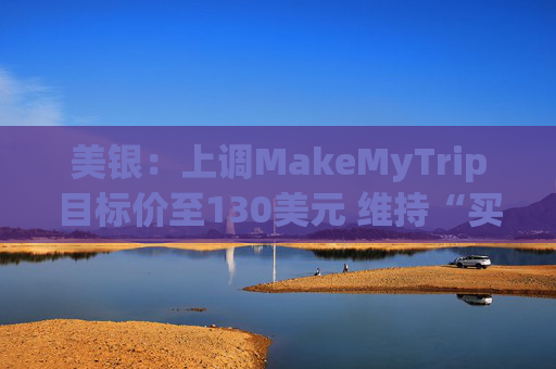 美银：上调MakeMyTrip目标价至130美元 维持“买入”评级