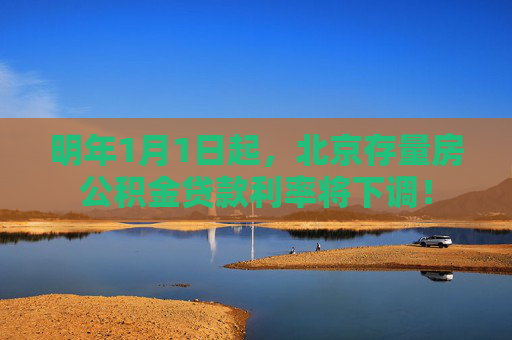 明年1月1日起，北京存量房公积金贷款利率将下调！