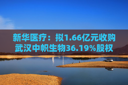 新华医疗：拟1.66亿元收购武汉中帜生物36.19%股权