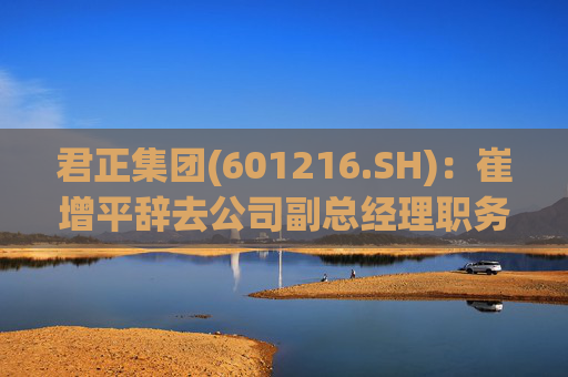君正集团(601216.SH)：崔增平辞去公司副总经理职务，仍在公司子公司担任职务