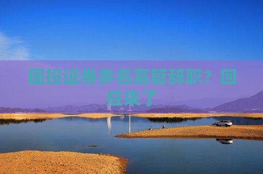 国投证券多名高管辞职？回应来了