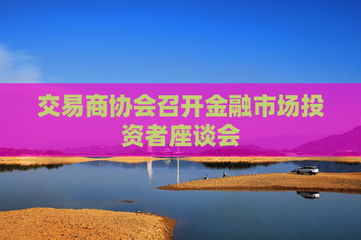 交易商协会召开金融市场投资者座谈会