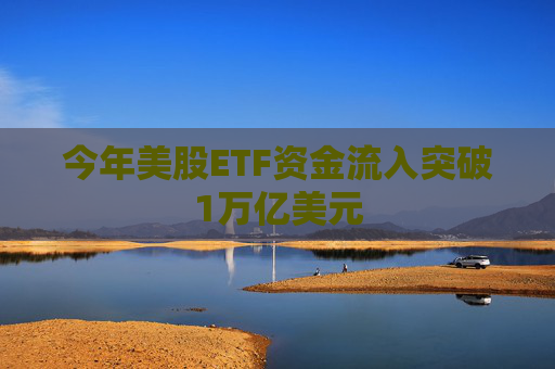 今年美股ETF资金流入突破1万亿美元