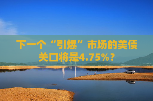 下一个“引爆”市场的美债关口将是4.75%？