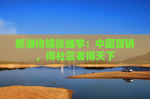 新潮传媒张继学：中国营销，得社区者得天下