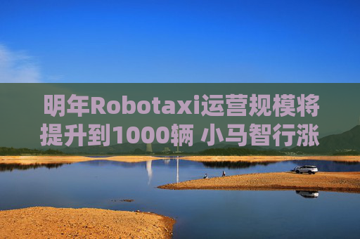 明年Robotaxi运营规模将提升到1000辆 小马智行涨超7%