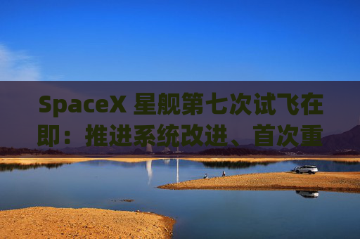 SpaceX 星舰第七次试飞在即：推进系统改进、首次重复使用猛禽发动机