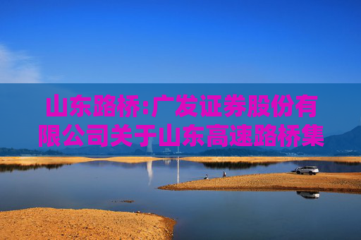 山东路桥:广发证券股份有限公司关于山东高速路桥集团股份有限公司董事长、总经理、三分之一以上董事发生变动的受托管理事务临时报告