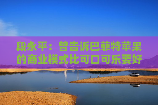 段永平：曾告诉巴菲特苹果的商业模式比可口可乐要好