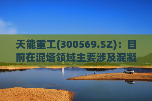 天能重工(300569.SZ)：目前在混塔领域主要涉及混凝土管片和钢塔的制造