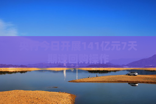 央行今日开展141亿元7天期逆回购操作