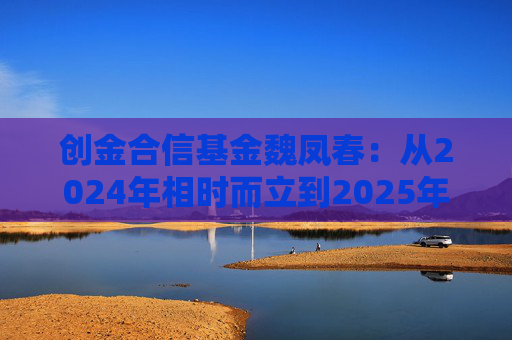 创金合信基金魏凤春：从2024年相时而立到2025年路遥知马力