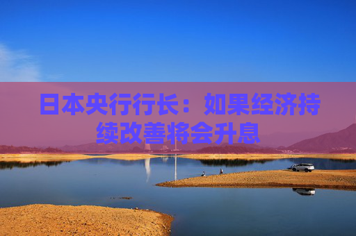 日本央行行长：如果经济持续改善将会升息
