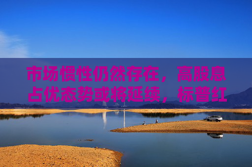 市场惯性仍然存在，高股息占优态势或将延续，标普红利ETF（562060）午盘涨0.38%