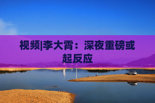 视频|李大霄：深夜重磅或起反应