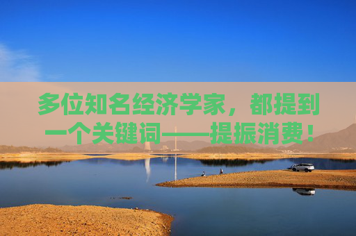 多位知名经济学家，都提到一个关键词——提振消费！