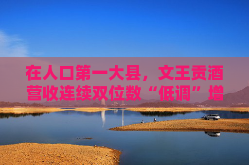 在人口第一大县，文王贡酒营收连续双位数“低调”增长，创新高