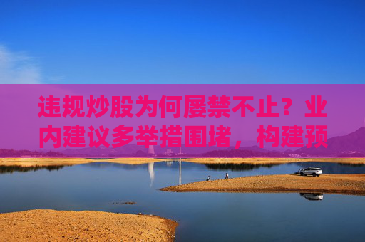 违规炒股为何屡禁不止？业内建议多举措围堵，构建预防违规“屏障”
