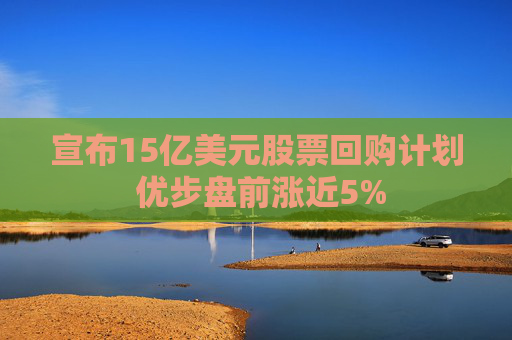 宣布15亿美元股票回购计划 优步盘前涨近5%