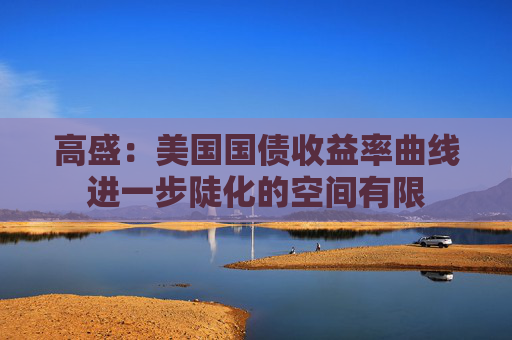 高盛：美国国债收益率曲线进一步陡化的空间有限