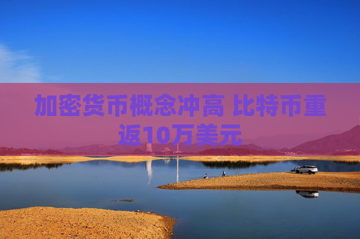 加密货币概念冲高 比特币重返10万美元