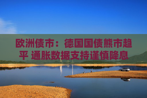 欧洲债市：德国国债熊市趋平 通胀数据支持谨慎降息立场