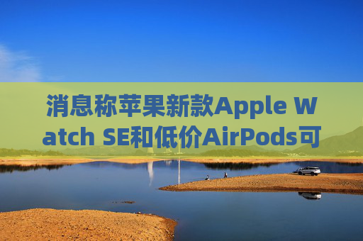 消息称苹果新款Apple Watch SE和低价AirPods可能有更高销量