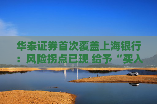 华泰证券首次覆盖上海银行：风险拐点已现 给予“买入” 评级