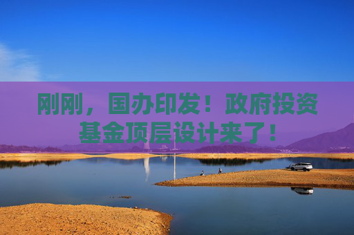 刚刚，国办印发！政府投资基金顶层设计来了！