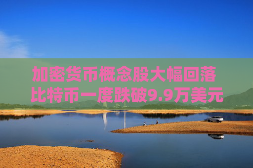 加密货币概念股大幅回落 比特币一度跌破9.9万美元