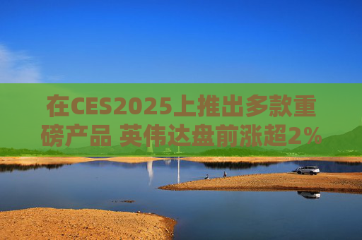 在CES2025上推出多款重磅产品 英伟达盘前涨超2%