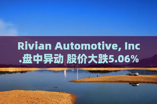 Rivian Automotive, Inc.盘中异动 股价大跌5.06%