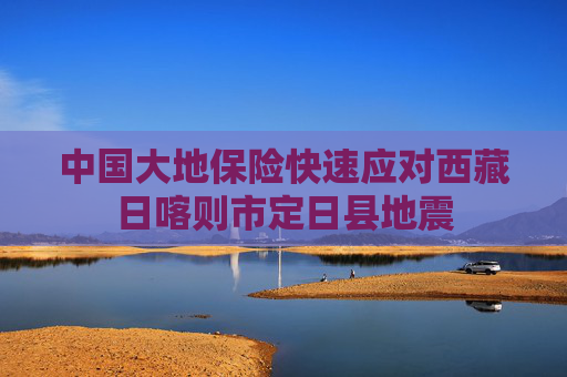 中国大地保险快速应对西藏日喀则市定日县地震