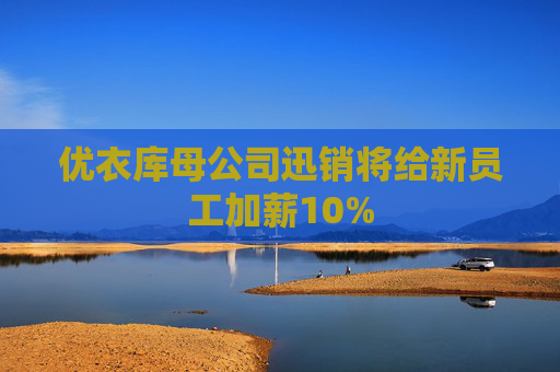 优衣库母公司迅销将给新员工加薪10%