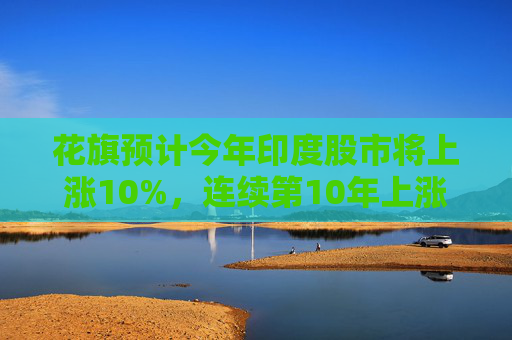 花旗预计今年印度股市将上涨10%，连续第10年上涨