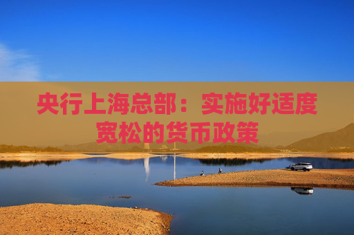 央行上海总部：实施好适度宽松的货币政策
