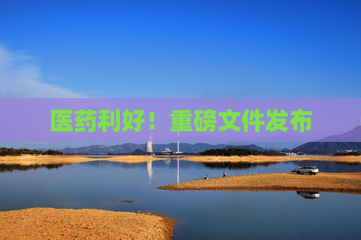 医药利好！重磅文件发布