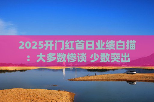 2025开门红首日业绩白描：大多数惨谈 少数突出