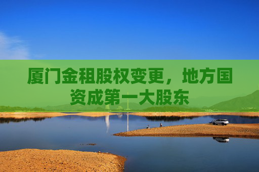 厦门金租股权变更，地方国资成第一大股东