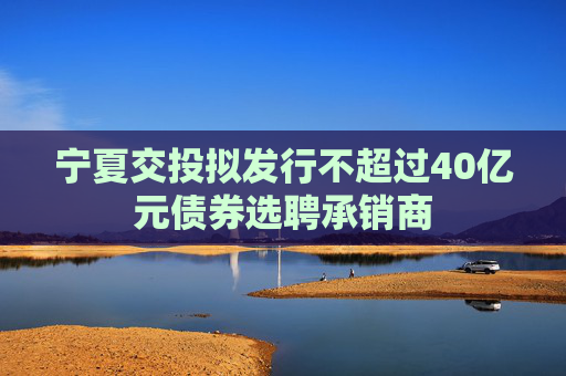 宁夏交投拟发行不超过40亿元债券选聘承销商