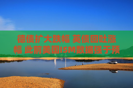 德债扩大跌幅 英债回吐涨幅 此前美国ISM数据强于预期