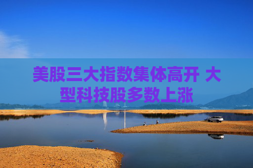 美股三大指数集体高开 大型科技股多数上涨