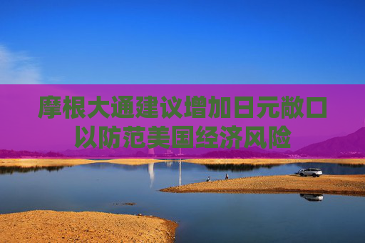 摩根大通建议增加日元敞口以防范美国经济风险
