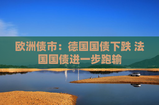 欧洲债市：德国国债下跌 法国国债进一步跑输