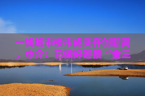 一线城市楼市成交齐创新高，中介：已做好迎接“金三银四”的准备